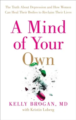 A Mind of Your Own: The Truth About Depression and How Women Can Heal Their Bodies to Reclaim Their Lives by Dr Kelly Brogan